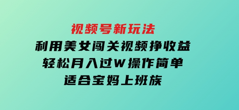 视频号新玩法，利用美女闯关视频挣收益，轻松月入过W，操作简单，适合宝妈，上班族-财仔梦想资源网