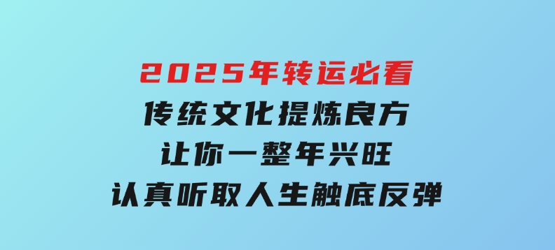 2025年转运必看，传统文化提炼良方,让你一整年兴旺,认真听取,人生触底反弹-财仔梦想资源网