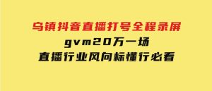 乌镇抖音直播打号全程录屏，gvm20万一场，直播行业风向标，懂行必看-财仔梦想资源网
