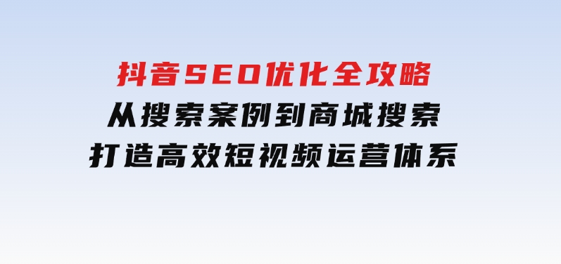 抖音SEO优化全攻略，从搜索案例到商城搜索，打造高效短视频运营体系-财仔梦想资源网