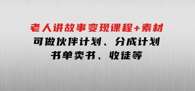老人讲故事变现课程+素材：可做伙伴计划、分成计划，书单卖书、收徒等-财仔梦想资源网