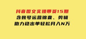 抖音图文实操带货15期,含账号运营锦囊、剪辑,助力稳出单,轻松月入N万-财仔梦想资源网