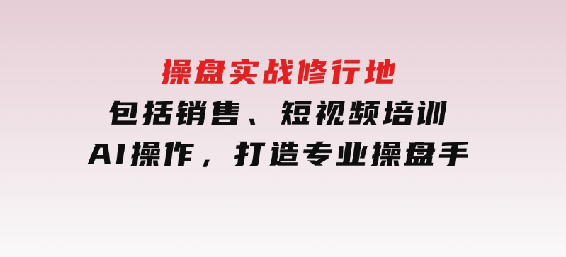 操盘实战修行地：包括销售、短视频培训、AI操作，打造专业操盘手-财仔梦想资源网