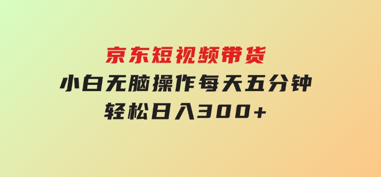京东短视频带货，小白无脑操作，每天五分钟，轻松日入300+-财仔梦想资源网