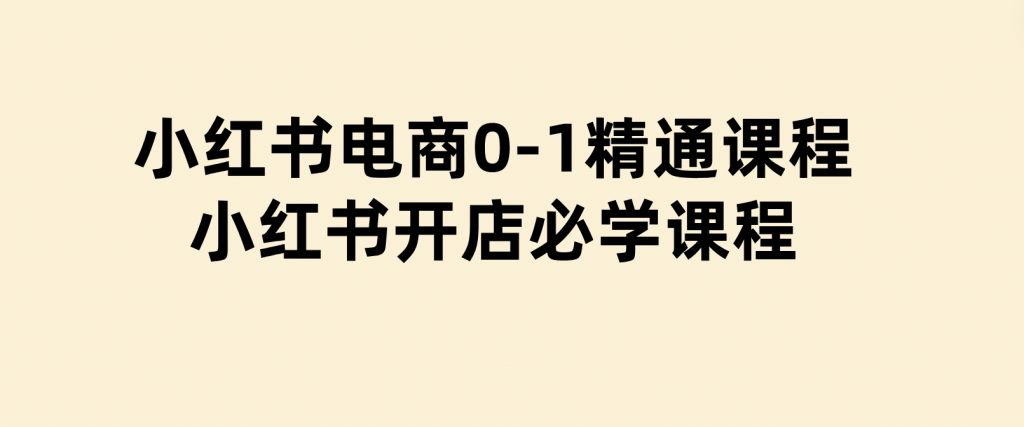 小红书电商0-1精通课程，小红书开店必学课程-财仔梦想资源网
