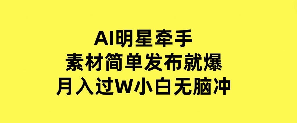 AI明星牵手，每天十分钟，带货、素材、分成都非常猛，发布就爆，月入过W，小白无脑冲-财仔梦想资源网