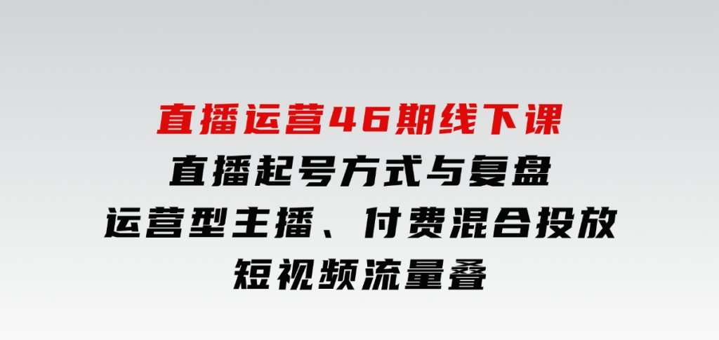 直播运营46期线下课：直播起号方式与复盘、运营型主播、付费混合投放、短视频流量叠-财仔梦想资源网