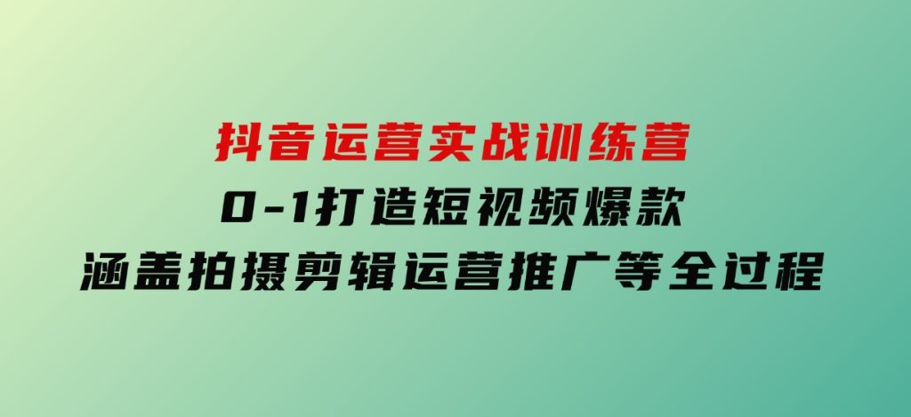 抖音运营实战训练营，0-1打造短视频爆款，涵盖拍摄剪辑、运营推广等全过程-财仔梦想资源网