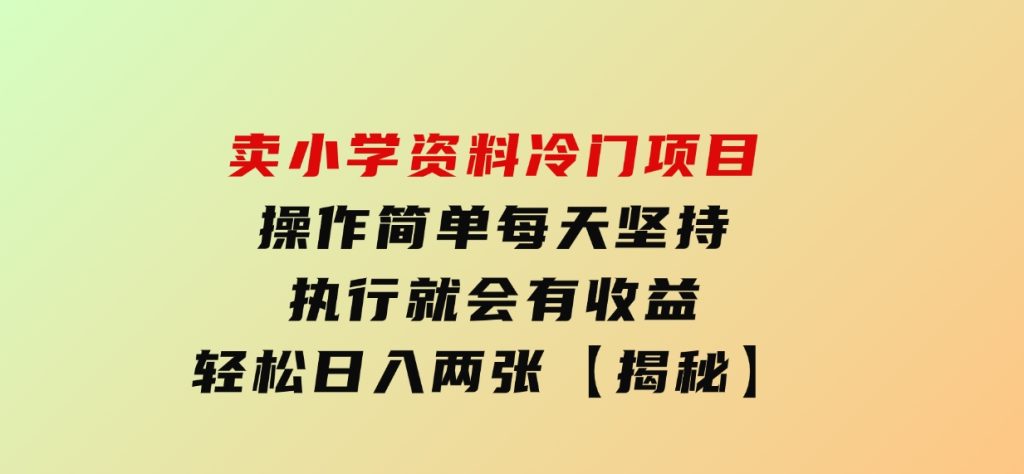 卖小学资料冷门项目，操作简单每天坚持执行就会有收益，轻松日入两张【揭秘】-财仔梦想资源网