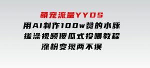 萌宠流量YYDS，用AI制作100w赞的水豚搓澡视频，傻瓜式投喂教程，涨粉、变现两不误-财仔梦想资源网