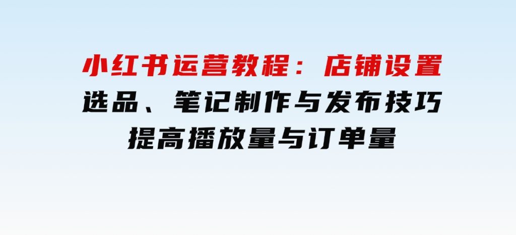 小红书运营教程：店铺设置、选品、笔记制作与发布技巧、提高播放量与订单量-财仔梦想资源网