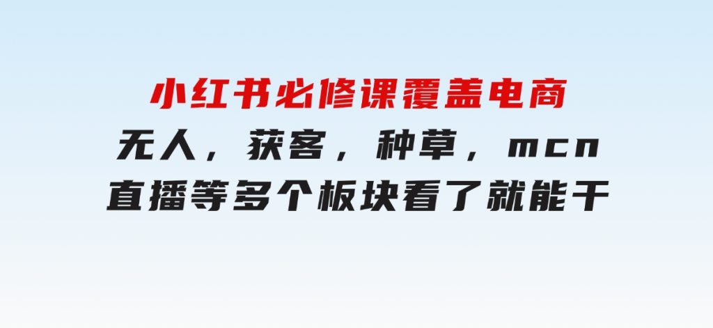 小红书必修课，覆盖电商，无人，获客，种草，mcn，直播等多个板块，看了就能干-财仔梦想资源网