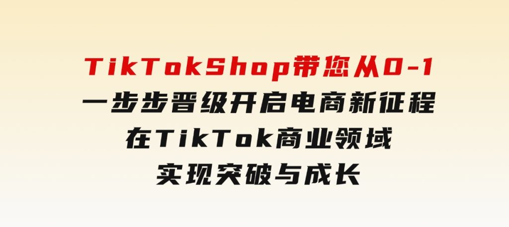 TikTokShop带您从0-1一步步晋级，开启电商新征程，在TikTok商业领域实现突破与成长-财仔梦想资源网