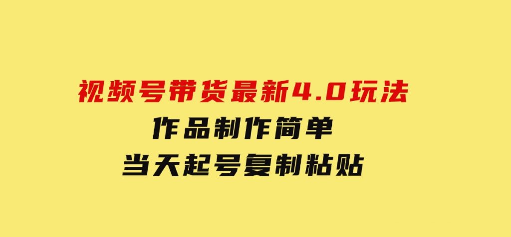 视频号带货最新4.0玩法，作品制作简单，当天起号，复制粘贴-财仔梦想资源网