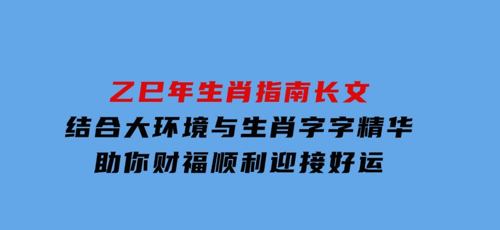 乙巳年生肖指南长文，结合大环境与生肖，字字精华，助你财福顺利迎接好运-财仔梦想资源网