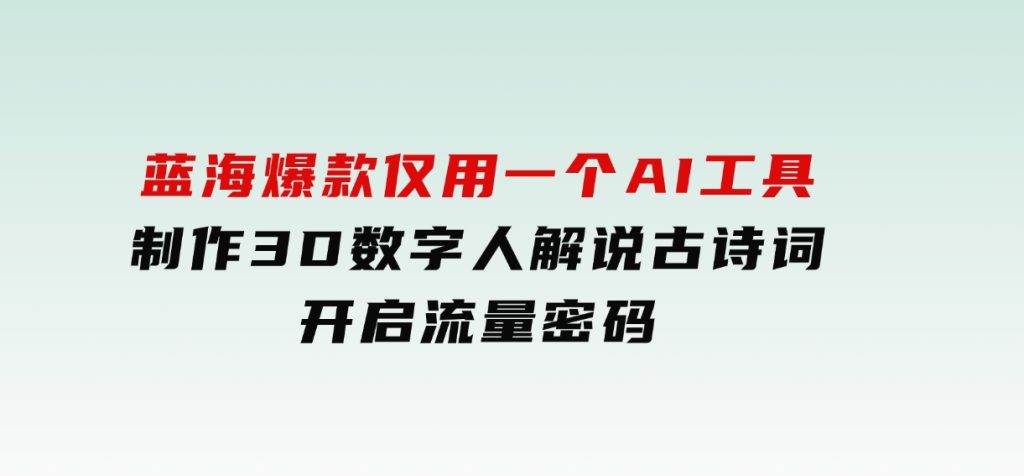 蓝海爆款！仅用一个AI工具，制作3D数字人解说古诗词，开启流量密码-财仔梦想资源网