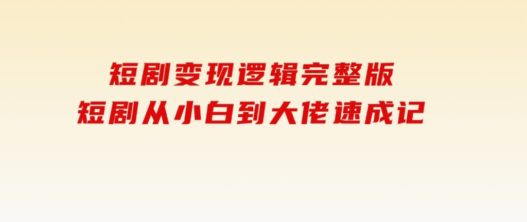 短剧变现逻辑完整版，短剧从小白到大佬速成记-财仔梦想资源网