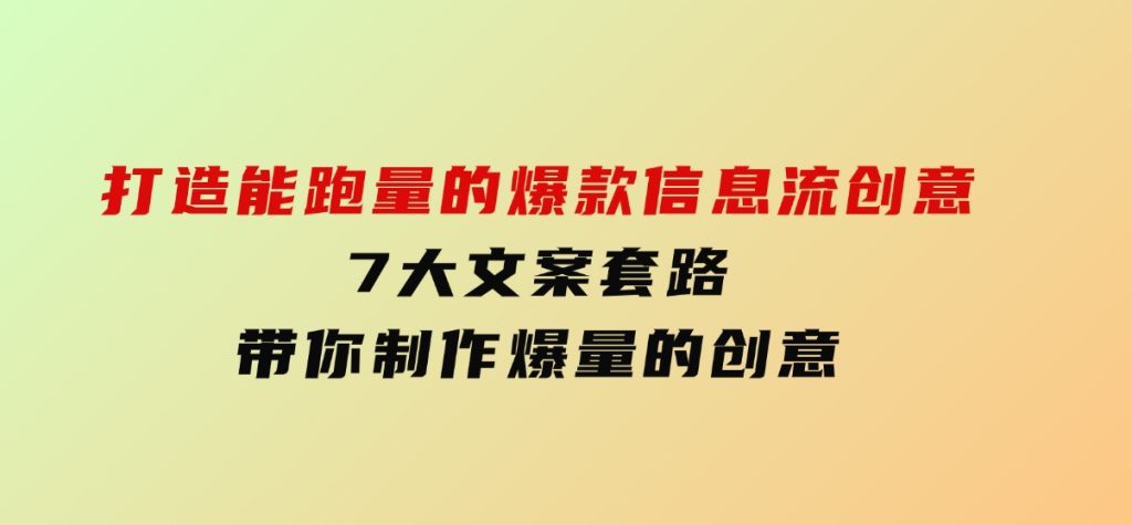 打造能跑量的爆款信息流创意，7大文案套路带你制作爆量的创意-财仔梦想资源网