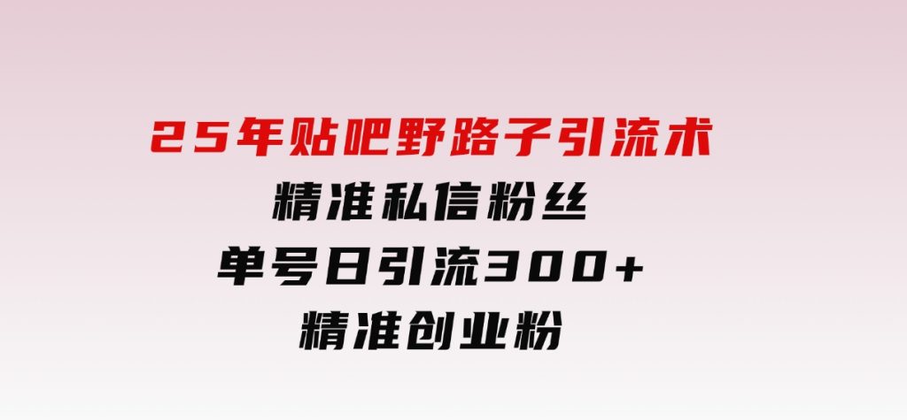 25年贴吧野路子引流术，精准私信粉丝，单号日引流300+精准创业粉-财仔梦想资源网