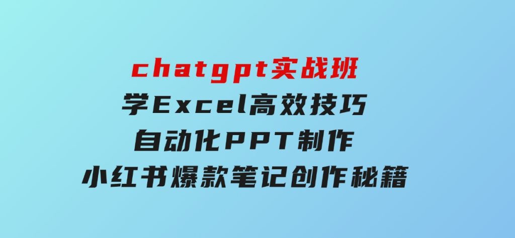 chatgpt实战班，学Excel高效技巧，自动化PPT制作，小红书爆款笔记创作秘籍-财仔梦想资源网