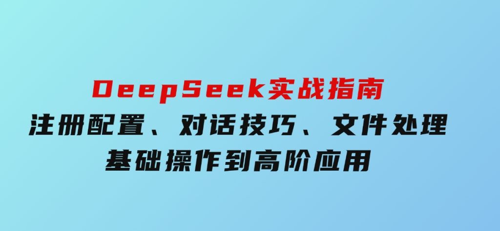 DeepSeek实战指南，注册配置、对话技巧、文件处理、基础操作到高阶应用-财仔梦想资源网