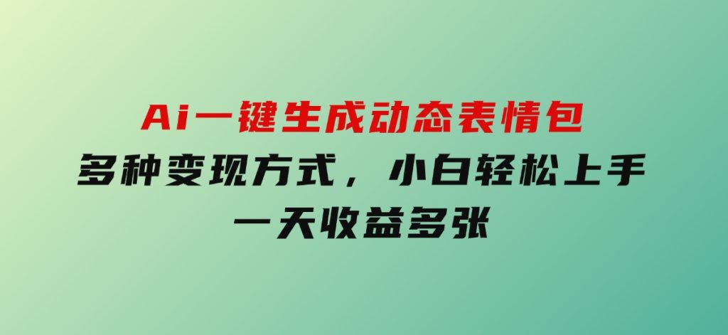 Ai一键生成动态表情包，多种变现方式，小白轻松上手，一天收益多张-财仔梦想资源网