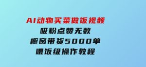 AI动物买菜做饭视频，吸粉点赞无数，橱窗带货5000单，喂饭级操作教程-财仔梦想资源网