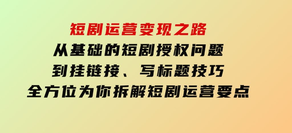 短剧运营变现之路，从基础的短剧授权问题，到挂链接、写标题技巧，全方位为你拆解短剧运营要点（0206更新）-财仔梦想资源网
