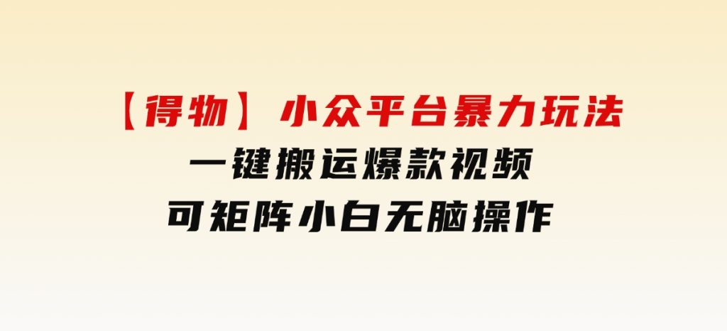 【得物】小众平台暴力玩法，一键搬运爆款视频，可矩阵，小白无脑操作-财仔梦想资源网