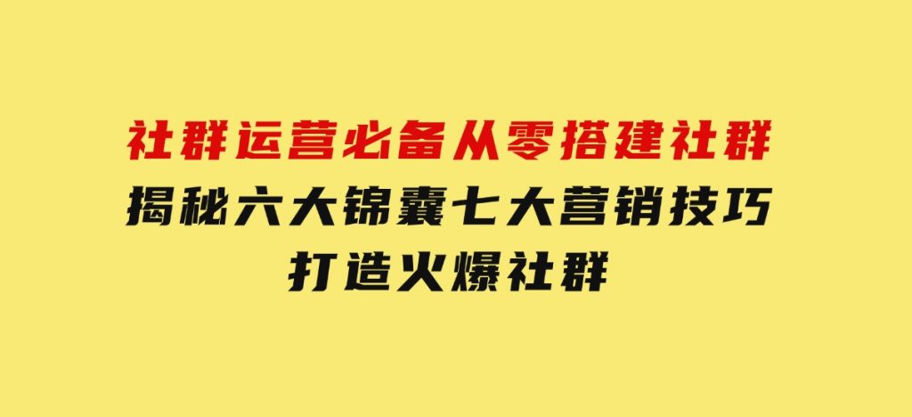 社群运营必备！从零搭建社群，揭秘六大锦囊、七大营销技巧，打造火爆社群-财仔梦想资源网