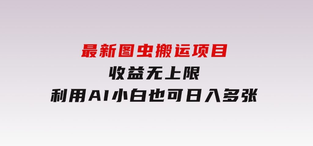 最新图虫搬运项目，收益无上限，利用AI小白也可日入多张-财仔梦想资源网