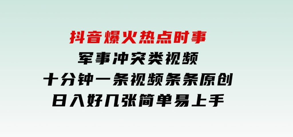 抖音爆火热点时事军事冲突类视频，十分钟一条视频，条条原创，日入好几张，简单易上手-财仔梦想资源网