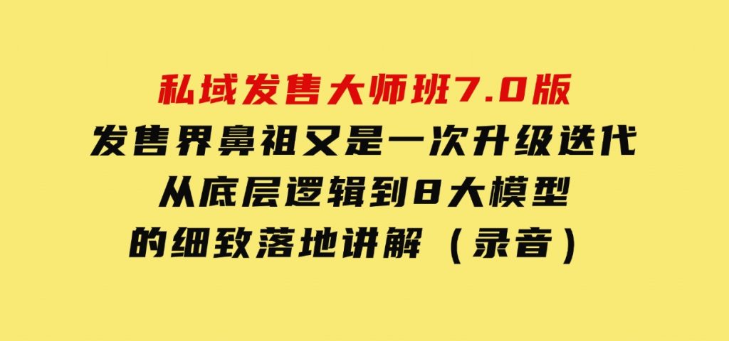 私域发售大师班7.0版，发售界鼻祖，又是一次升级迭代，从底层逻辑，到8大模型的细致落地讲解（录音）-财仔梦想资源网