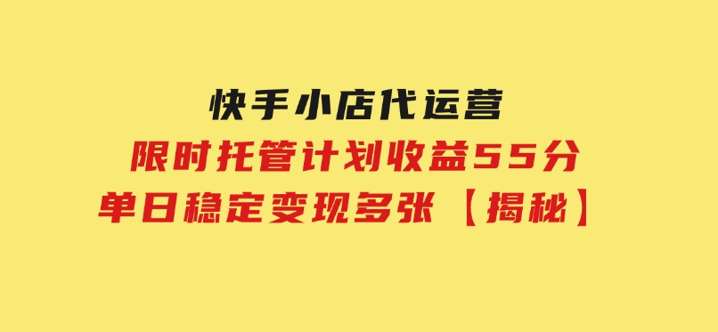 快手小店代运营，限时托管计划，收益55分，单日稳定变现多张【揭秘】-财仔梦想资源网