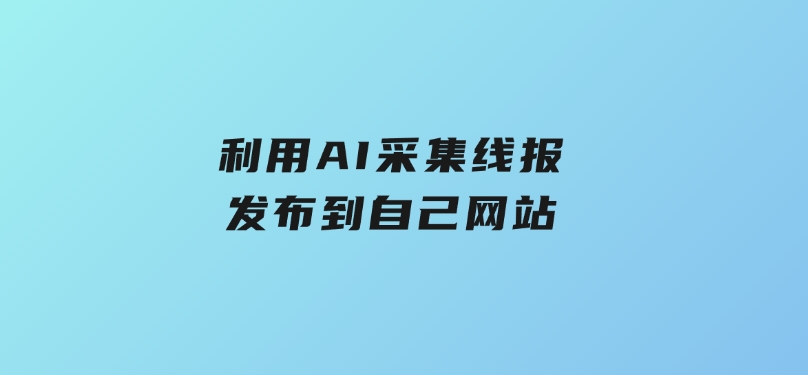 利用AI采集线报发布到自己网站-财仔梦想资源网