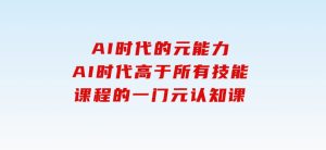 AI时代的‮能元‬力，AI时代高‮所于‬有技能课程‮一的‬门元‮知认‬课-财仔梦想资源网