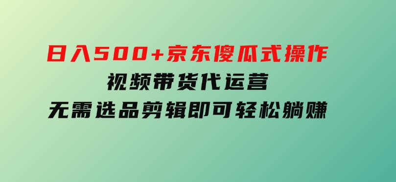 日入500+京东傻瓜式操作，视频带货代运营，无需选品剪辑即可轻松躺赚-财仔梦想资源网
