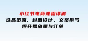 小红书电商课程详解：选品策略,封面设计，文案撰写，提升播放量与订单-财仔梦想资源网