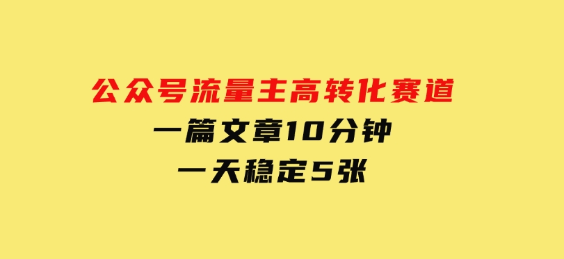 公众号流量主高转化赛道，一篇文章10分钟，一天稳定5张-财仔梦想资源网