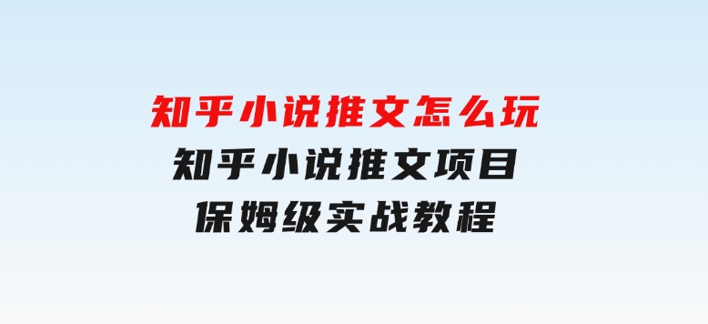 知乎小说推文怎么玩，知乎小说推文项目保姆级实战教程-财仔梦想资源网