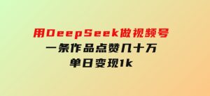用DeepSeek做视频号，一条作品点赞几十万，单日变现1k-财仔梦想资源网