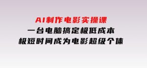 AI制作电影实操课，一台电脑搞定，极低成本，极短时间成为电影超级个体-财仔梦想资源网