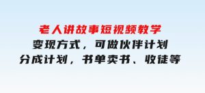 老人讲故事短视频教学，变现方式，可做伙伴计划、分成计划，书单卖书、收徒等-财仔梦想资源网