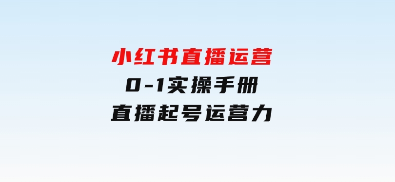 小红书直播运营，0-1实操手册，直播起号运营力-财仔梦想资源网