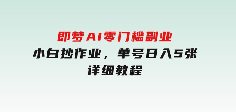 即梦AI零门槛副业：小白抄作业，单号日入5张，详细教程-财仔梦想资源网