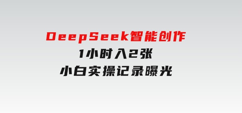 告别苦打字！DeepSeek智能创作1小时入2张？小白实操记录曝光-财仔梦想资源网