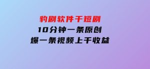 豹剧软件干短剧，10分钟一条原创，爆一条视频上千收益-财仔梦想资源网