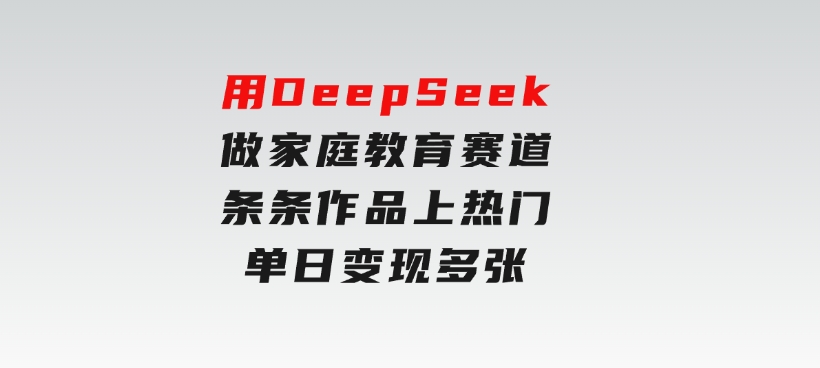 用DeepSeek做家庭教育赛道，条条作品上热门，单日变现多张-财仔梦想资源网