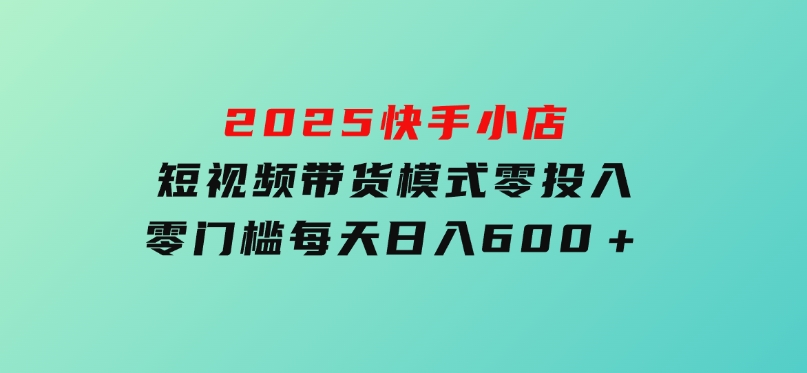 2025快手小店短视频带货模式，零投入，零门槛，每天日入600＋-财仔梦想资源网