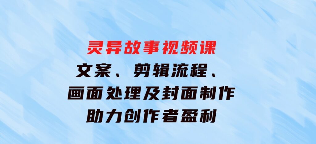 灵异故事视频课：文案、剪辑流程、画面处理及封面制作，助力创作者盈利-财仔梦想资源网